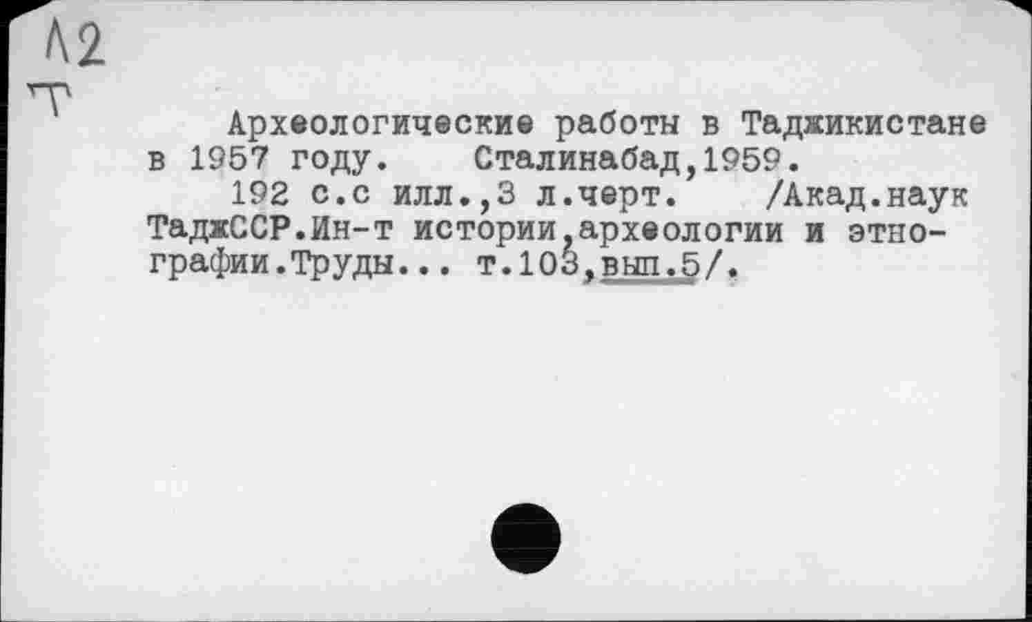 ﻿Археологические работы в Таджикистане в 1957 году. Сталинабад,1959.
192 с.с илл.,3 л.черт. /Акад.наук ТаджССР.Ин-т истории,археологии и этнографии. Труды. . . т.103,выл.5/.